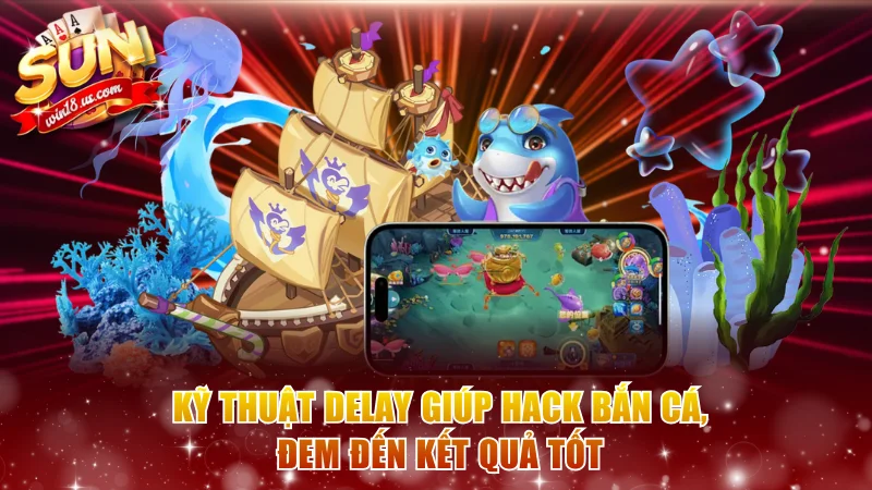 Kỹ thuật Delay giúp hack bắn cá, đem đến kết quả tốt
